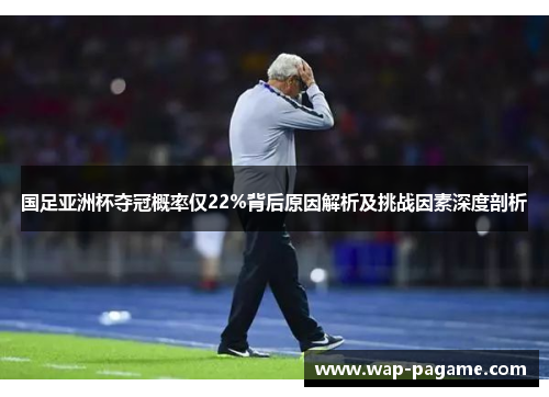 国足亚洲杯夺冠概率仅22%背后原因解析及挑战因素深度剖析