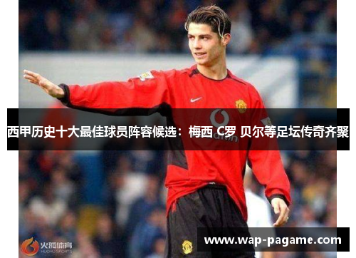 西甲历史十大最佳球员阵容候选：梅西 C罗 贝尔等足坛传奇齐聚