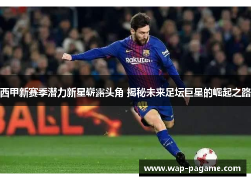 西甲新赛季潜力新星崭露头角 揭秘未来足坛巨星的崛起之路