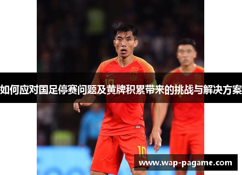 如何应对国足停赛问题及黄牌积累带来的挑战与解决方案