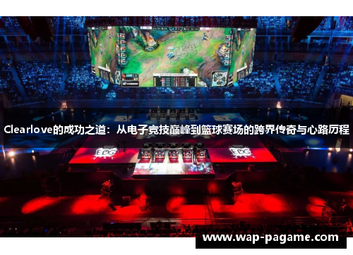 Clearlove的成功之道：从电子竞技巅峰到篮球赛场的跨界传奇与心路历程