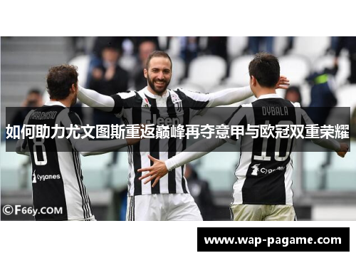 如何助力尤文图斯重返巅峰再夺意甲与欧冠双重荣耀