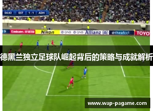 德黑兰独立足球队崛起背后的策略与成就解析
