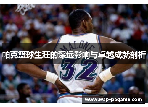 帕克篮球生涯的深远影响与卓越成就剖析