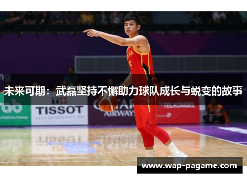 未来可期：武磊坚持不懈助力球队成长与蜕变的故事