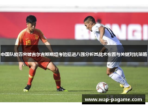中国队能否突破吉尔吉斯斯坦考验挺进八强分析其战术布置与关键对抗策略