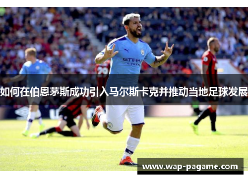 如何在伯恩茅斯成功引入马尔斯卡克并推动当地足球发展