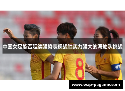 中国女足能否延续强势表现战胜实力强大的海地队挑战