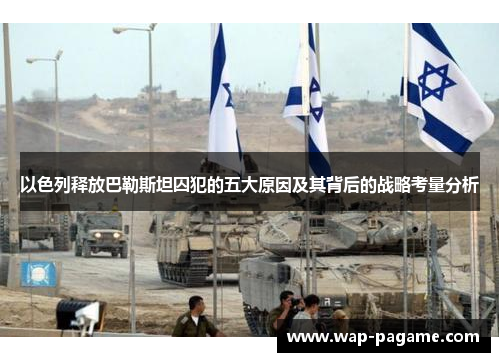 以色列释放巴勒斯坦囚犯的五大原因及其背后的战略考量分析