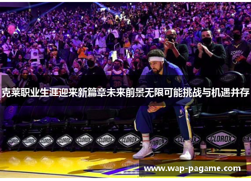 克莱职业生涯迎来新篇章未来前景无限可能挑战与机遇并存