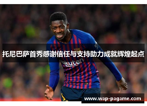 托尼巴萨首秀感谢信任与支持助力成就辉煌起点