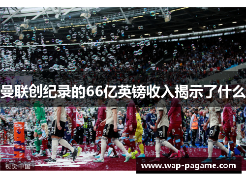 曼联创纪录的66亿英镑收入揭示了什么