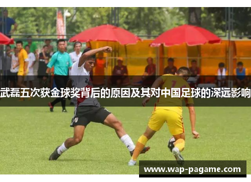 武磊五次获金球奖背后的原因及其对中国足球的深远影响