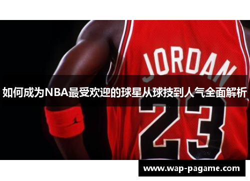 如何成为NBA最受欢迎的球星从球技到人气全面解析