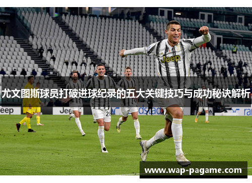 尤文图斯球员打破进球纪录的五大关键技巧与成功秘诀解析