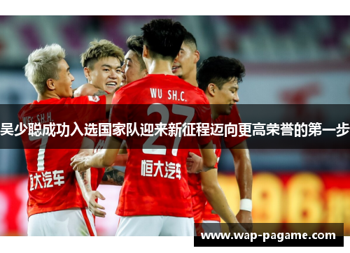 吴少聪成功入选国家队迎来新征程迈向更高荣誉的第一步