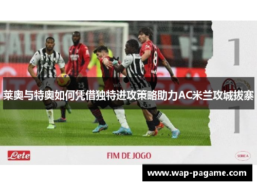 莱奥与特奥如何凭借独特进攻策略助力AC米兰攻城拔寨