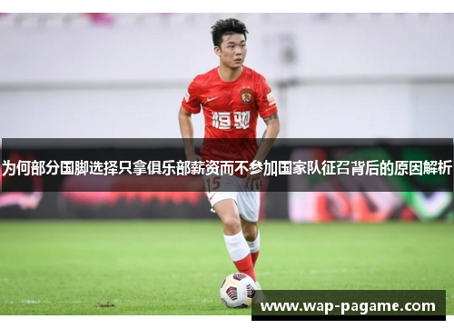 为何部分国脚选择只拿俱乐部薪资而不参加国家队征召背后的原因解析