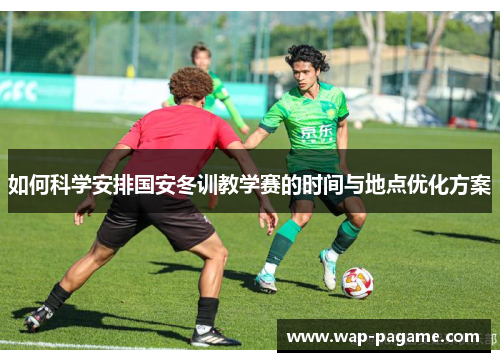 如何科学安排国安冬训教学赛的时间与地点优化方案