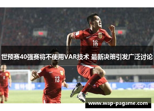 世预赛40强赛将不使用VAR技术 最新决策引发广泛讨论