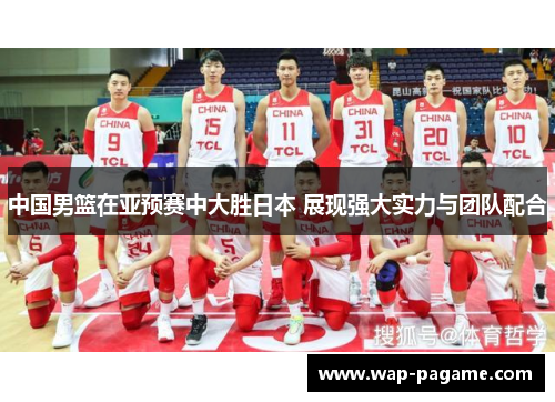 中国男篮在亚预赛中大胜日本 展现强大实力与团队配合