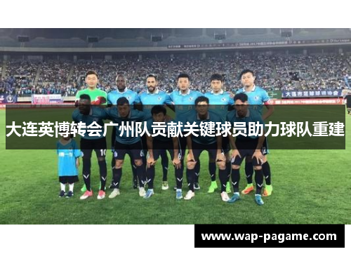 大连英博转会广州队贡献关键球员助力球队重建