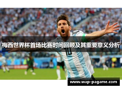 梅西世界杯首场比赛时间回顾及其重要意义分析