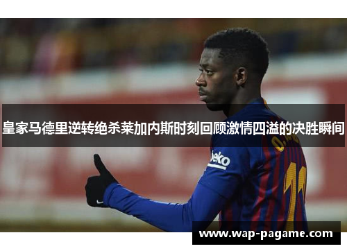 皇家马德里逆转绝杀莱加内斯时刻回顾激情四溢的决胜瞬间
