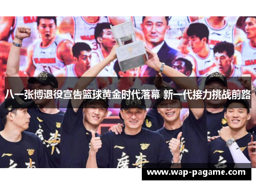 八一张博退役宣告篮球黄金时代落幕 新一代接力挑战前路