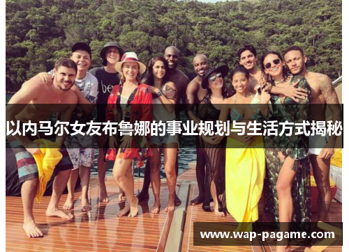 以内马尔女友布鲁娜的事业规划与生活方式揭秘