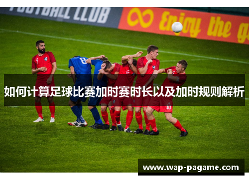 如何计算足球比赛加时赛时长以及加时规则解析