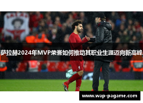 萨拉赫2024年MVP荣誉如何推动其职业生涯迈向新高峰