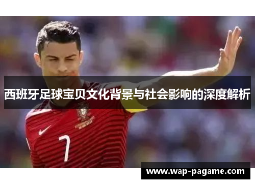 西班牙足球宝贝文化背景与社会影响的深度解析