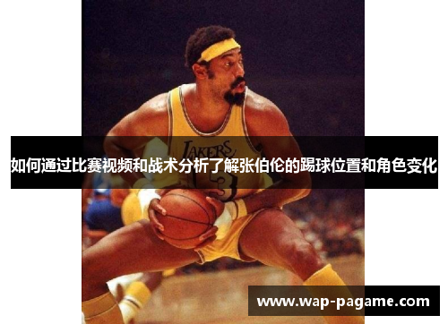 如何通过比赛视频和战术分析了解张伯伦的踢球位置和角色变化