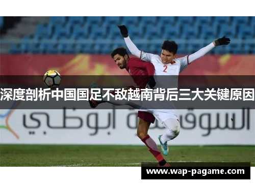 深度剖析中国国足不敌越南背后三大关键原因