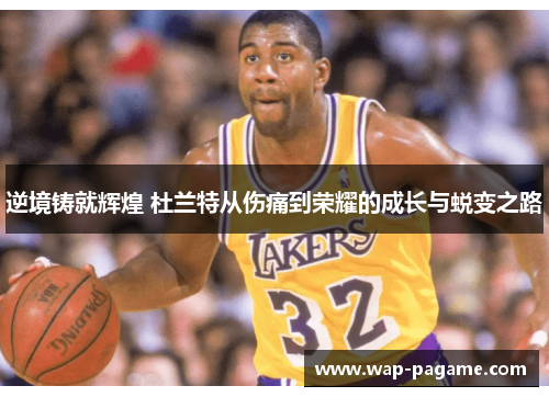 逆境铸就辉煌 杜兰特从伤痛到荣耀的成长与蜕变之路