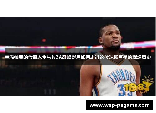 重温帕克的传奇人生与NBA巅峰岁月如何走进这位球场巨星的辉煌历史
