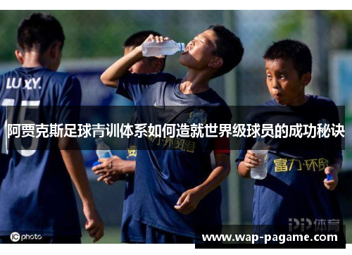 阿贾克斯足球青训体系如何造就世界级球员的成功秘诀