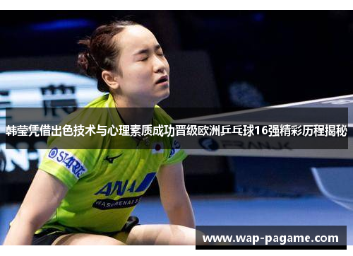 韩莹凭借出色技术与心理素质成功晋级欧洲乒乓球16强精彩历程揭秘 韩莹凭借出色技术与心理素质成功晋级欧洲乒乓球16强精彩历程揭秘