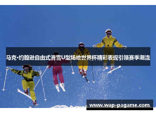 马克·约翰逊自由式滑雪U型场地世界杯精彩表现引领赛季潮流