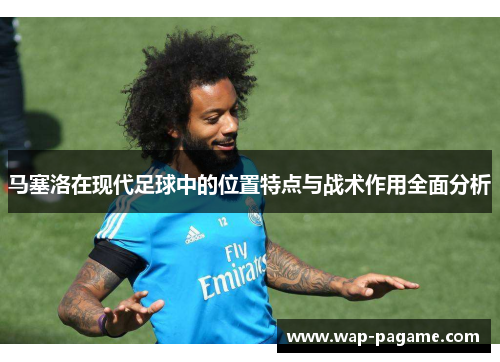 马塞洛在现代足球中的位置特点与战术作用全面分析