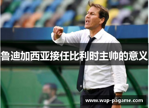 鲁迪加西亚接任比利时主帅的意义 鲁迪加西亚接任比利时主帅的意义
