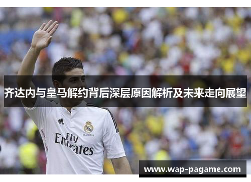 齐达内与皇马解约背后深层原因解析及未来走向展望 齐达内与皇马解约背后深层原因解析及未来走向展望