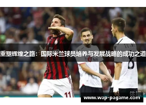 重塑辉煌之路：国际米兰球员培养与发展战略的成功之道