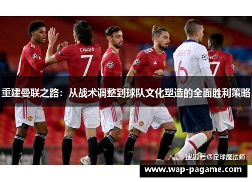 重建曼联之路:从战术调整到球队文化塑造的全面胜利策略 重建曼联之路:从战术调整到球队文化塑造的全面胜利策略
