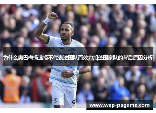 为什么奥巴梅扬选择不代表法国队而效力加蓬国家队的背后原因分析