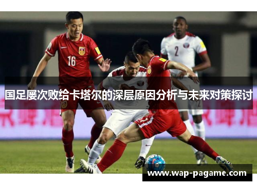国足屡次败给卡塔尔的深层原因分析与未来对策探讨 国足屡次败给卡塔尔的深层原因分析与未来对策探讨