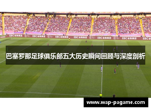 巴塞罗那足球俱乐部五大历史瞬间回顾与深度剖析