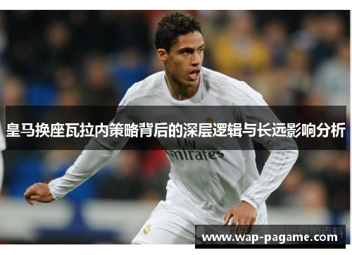 皇马换座瓦拉内策略背后的深层逻辑与长远影响分析