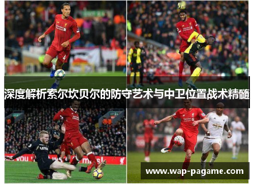 深度解析索尔坎贝尔的防守艺术与中卫位置战术精髓 深度解析索尔坎贝尔的防守艺术与中卫位置战术精髓